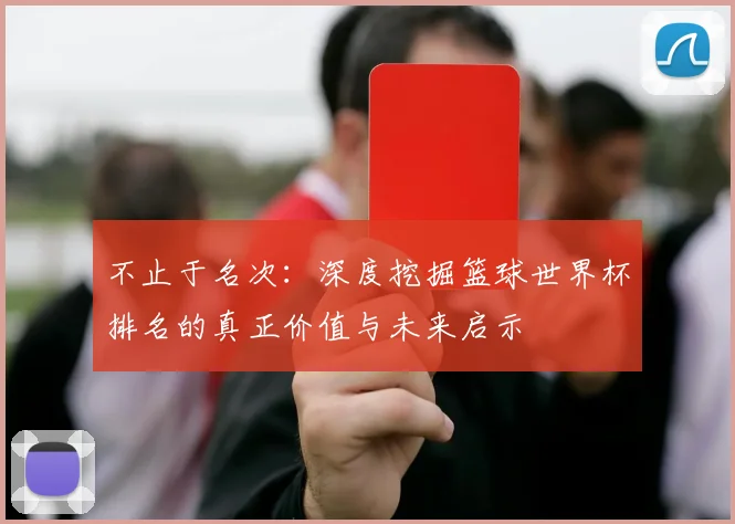 不止于名次：深度挖掘篮球世界杯排名的真正价值与未来启示