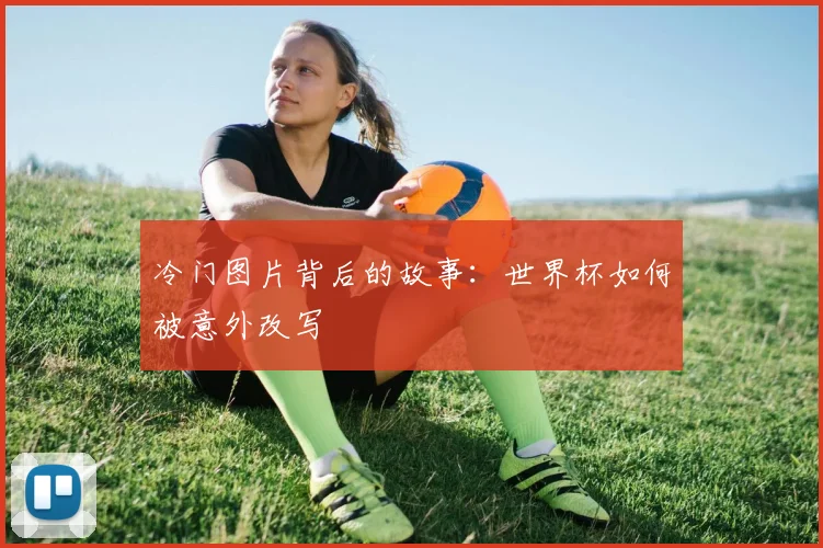 冷门图片背后的故事：世界杯如何被意外改写