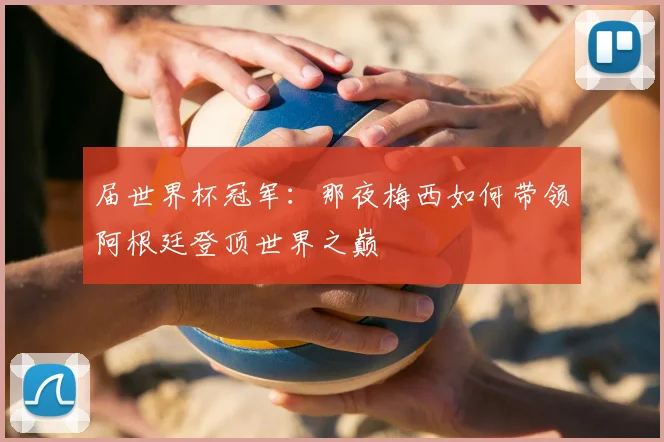 届世界杯冠军：那夜梅西如何带领阿根廷登顶世界之巅
