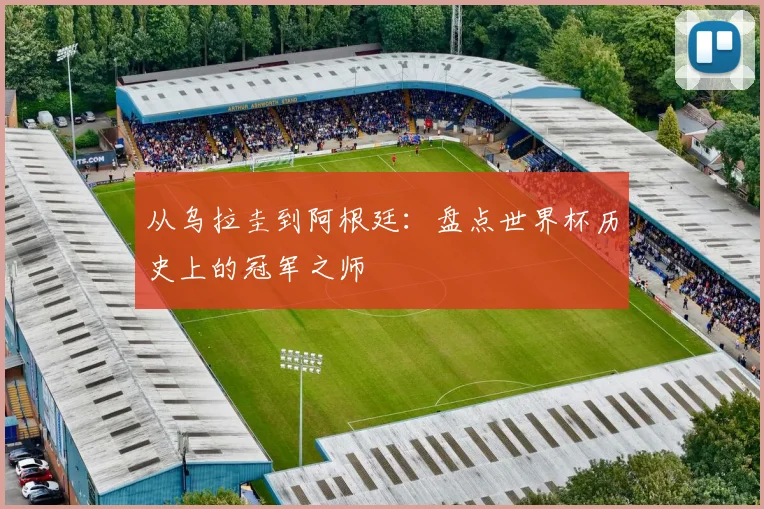 从乌拉圭到阿根廷：盘点世界杯历史上的冠军之师