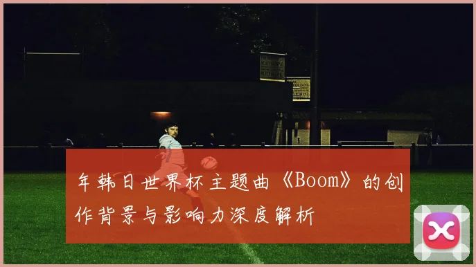 年韩日世界杯主题曲《Boom》的创作背景与影响力深度解析