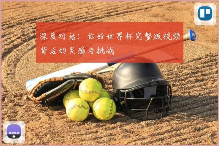 深度对话：你好世界杯完整版视频背后的灵感与挑战