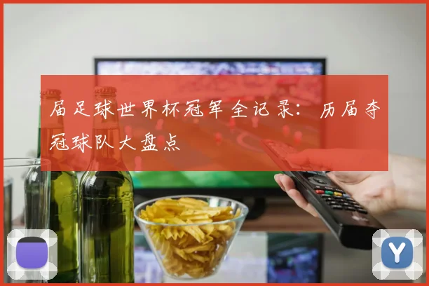 届足球世界杯冠军全记录：历届夺冠球队大盘点
