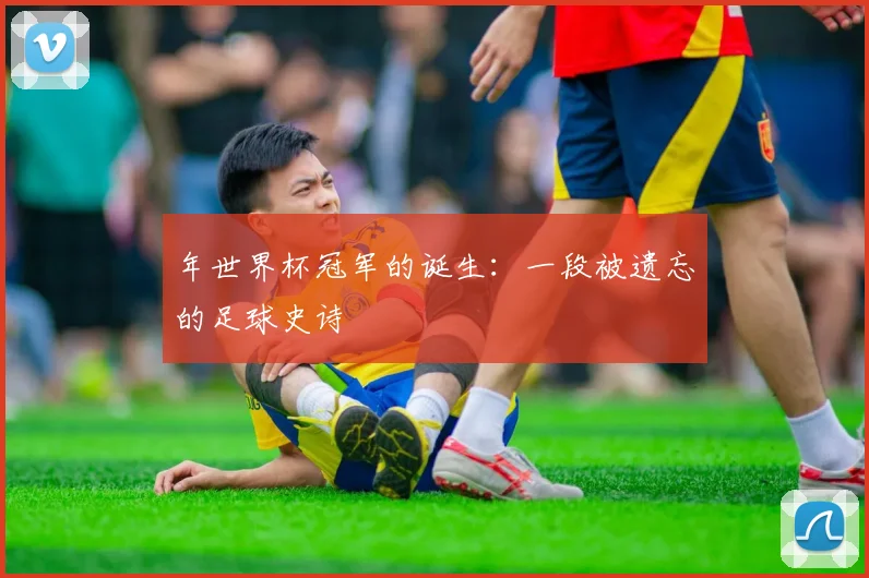 年世界杯冠军的诞生：一段被遗忘的足球史诗
