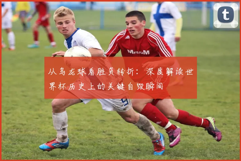 从乌龙球看胜负转折：深度解读世界杯历史上的关键自毁瞬间
