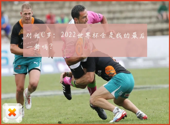 对话C罗：2022世界杯会是我的最后一舞吗？