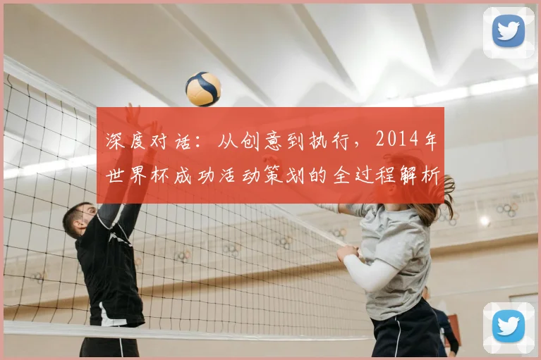 深度对话：从创意到执行，2014年世界杯成功活动策划的全过程解析