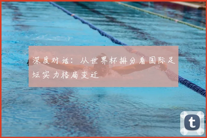 深度对话：从世界杯排分看国际足坛实力格局变迁