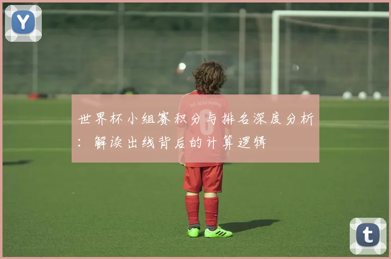 世界杯小组赛积分与排名深度分析:解读出线背后的计算逻辑