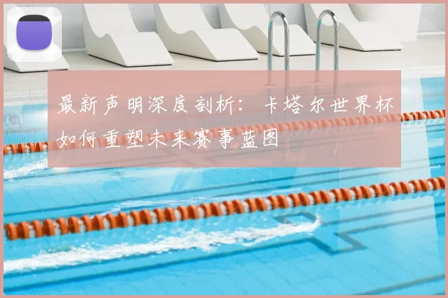 最新声明深度剖析:卡塔尔世界杯如何重塑未来赛事蓝图