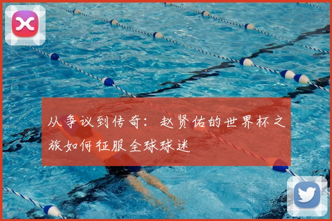 从争议到传奇：赵贤佑的世界杯之旅如何征服全球球迷