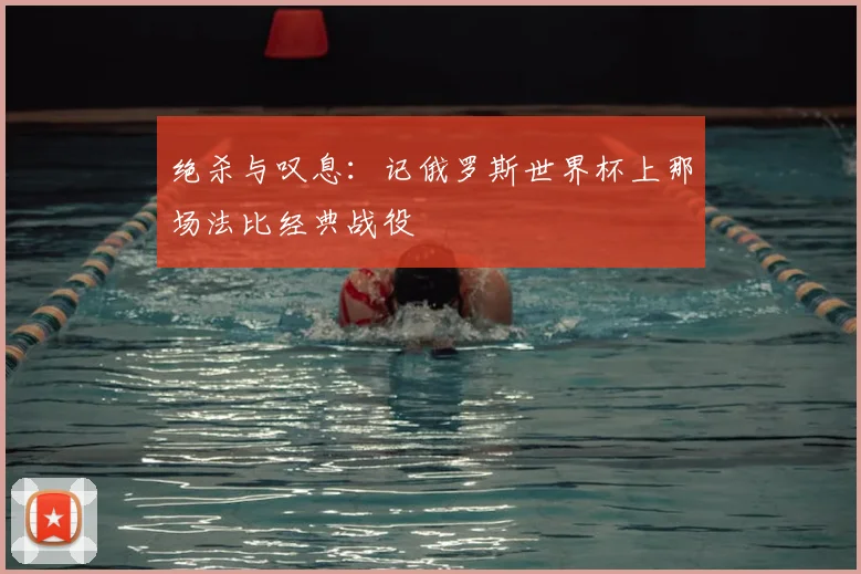 绝杀与叹息:记俄罗斯世界杯上那场法比经典战役