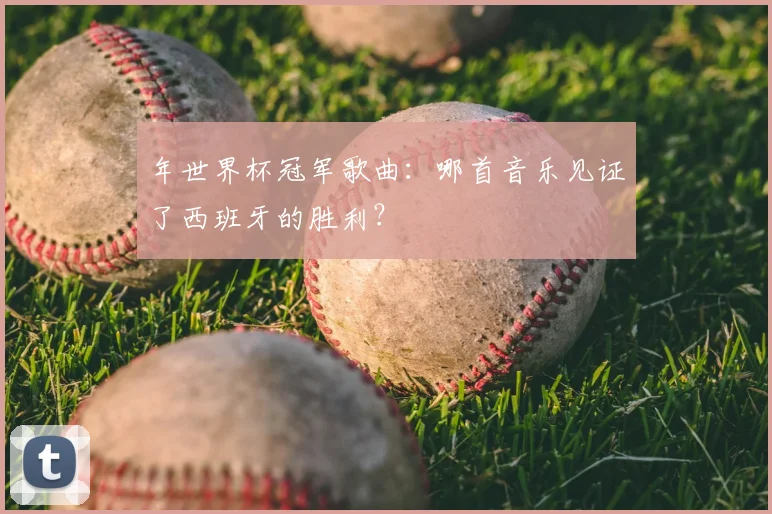 年世界杯冠军歌曲：哪首音乐见证了西班牙的胜利？