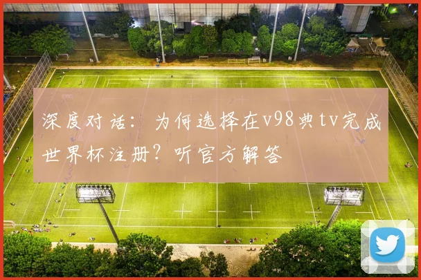 深度对话：为何选择在v98典tv完成世界杯注册？听官方解答