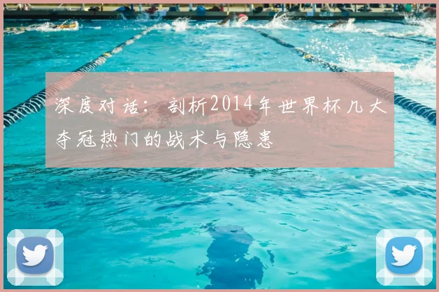 深度对话：剖析2014年世界杯几大夺冠热门的战术与隐患