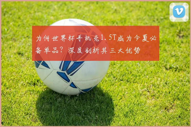 为何世界杯手机壳1.5T成为今夏必备单品?深度剖析其三大优势