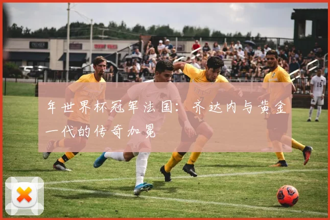 年世界杯冠军法国：齐达内与黄金一代的传奇加冕