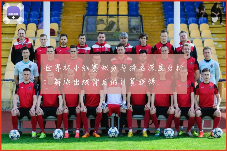 世界杯小组赛积分与排名深度分析:解读出线背后的计算逻辑