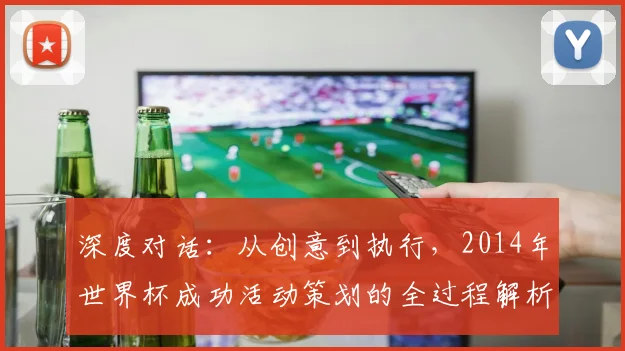 深度对话：从创意到执行，2014年世界杯成功活动策划的全过程解析