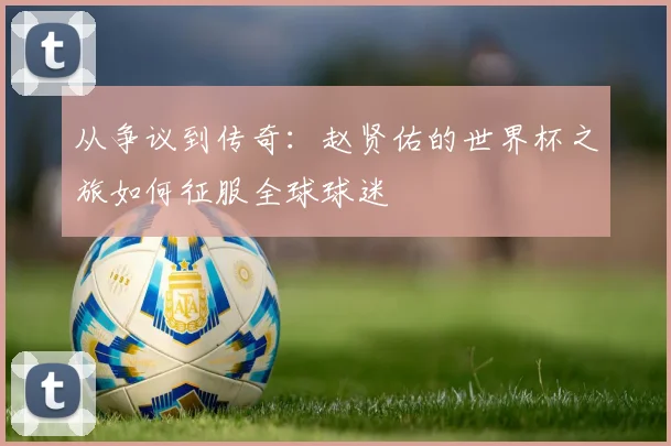 从争议到传奇：赵贤佑的世界杯之旅如何征服全球球迷