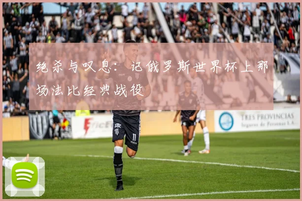 绝杀与叹息:记俄罗斯世界杯上那场法比经典战役