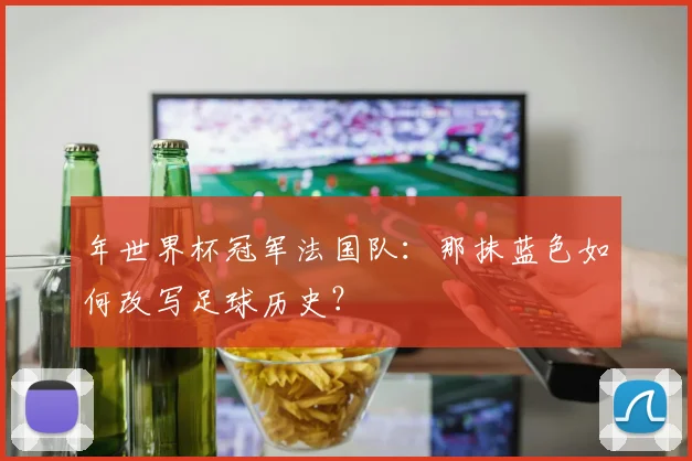 年世界杯冠军法国队：那抹蓝色如何改写足球历史？
