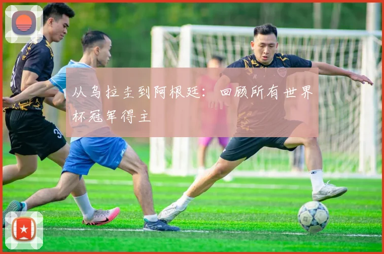 从乌拉圭到阿根廷：回顾所有世界杯冠军得主