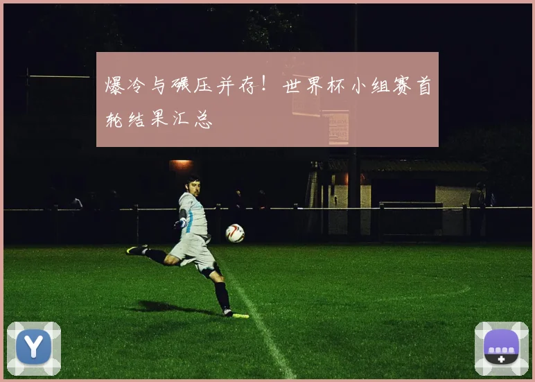 爆冷与碾压并存！世界杯小组赛首轮结果汇总
